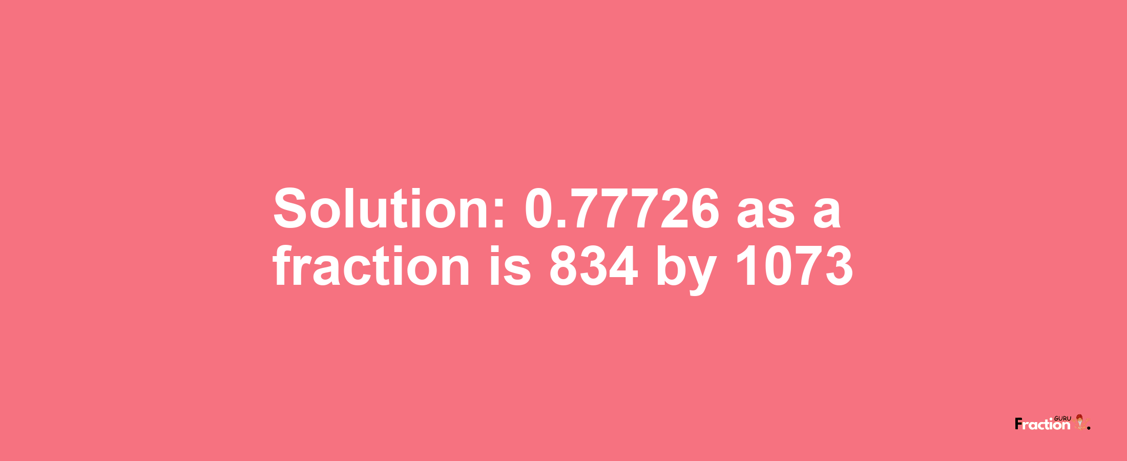 Solution:0.77726 as a fraction is 834/1073